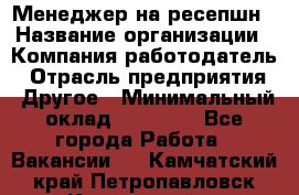 Менеджер на ресепшн › Название организации ­ Компания-работодатель › Отрасль предприятия ­ Другое › Минимальный оклад ­ 18 000 - Все города Работа » Вакансии   . Камчатский край,Петропавловск-Камчатский г.